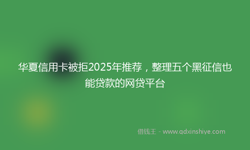 华夏信用卡被拒2025年推荐，整理五个黑征信也能贷款的网贷平台