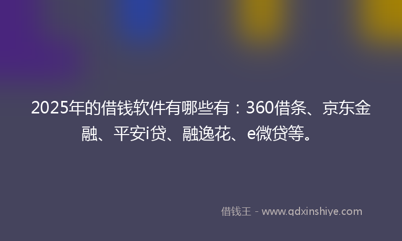 2025年的借钱软件有哪些有：360借条、京东金融、平安i贷、融逸花、e微贷等。