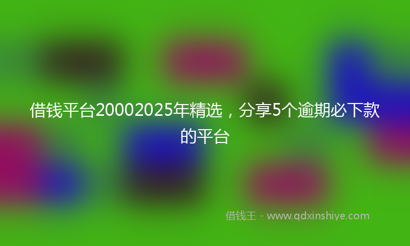 借钱平台20002025年精选，分享5个逾期必下款的平台