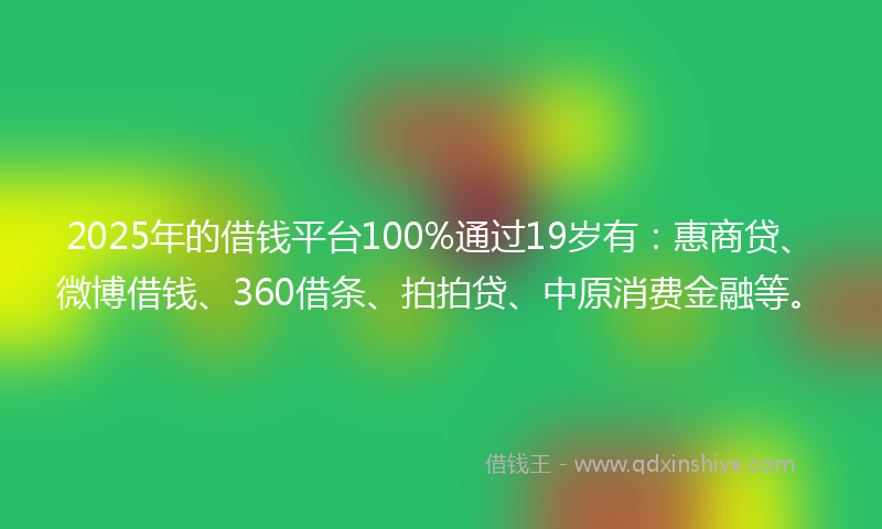 2025年的借钱平台100%通过19岁有：惠商贷、微博借钱、360借条、拍拍贷、中原消费金融等。