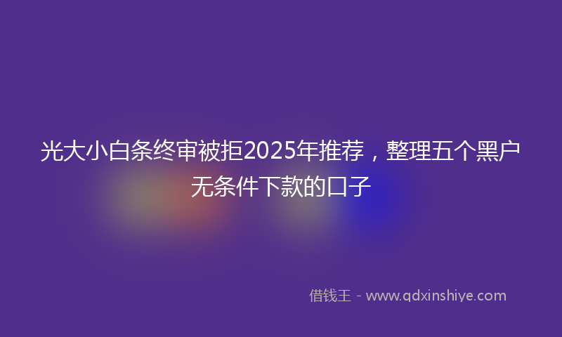 光大小白条终审被拒2025年推荐，整理五个黑户无条件下款的口子