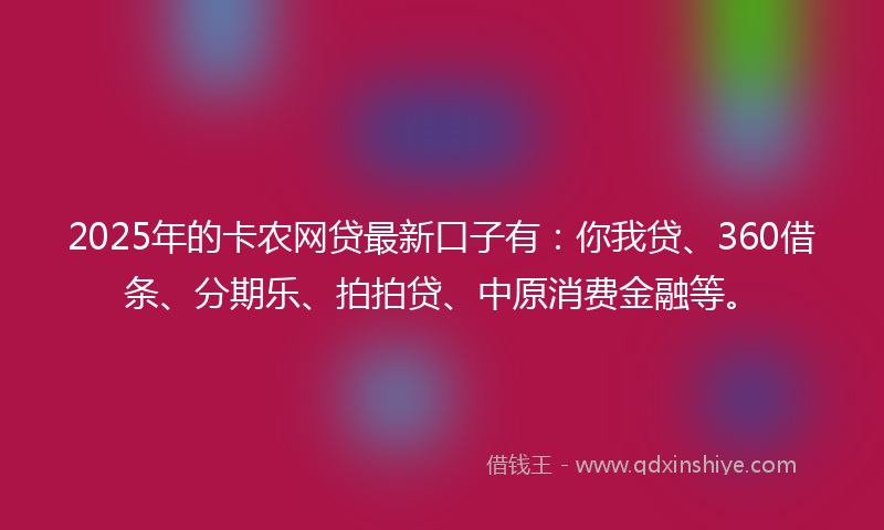 2025年的卡农网贷最新口子有：你我贷、360借条、分期乐、拍拍贷、中原消费金融等。