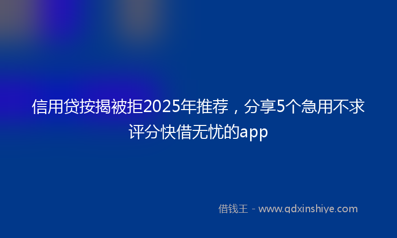 信用贷按揭被拒2025年推荐，分享5个急用不求评分快借无忧的app