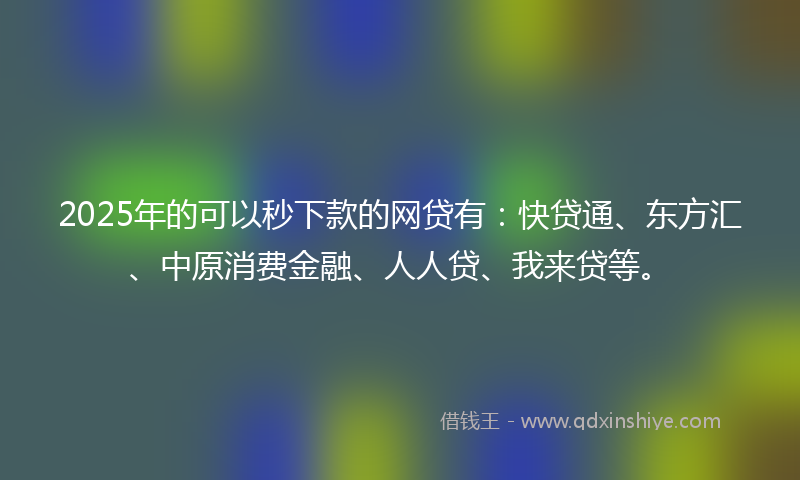 2025年的可以秒下款的网贷有：快贷通、东方汇、中原消费金融、人人贷、我来贷等。