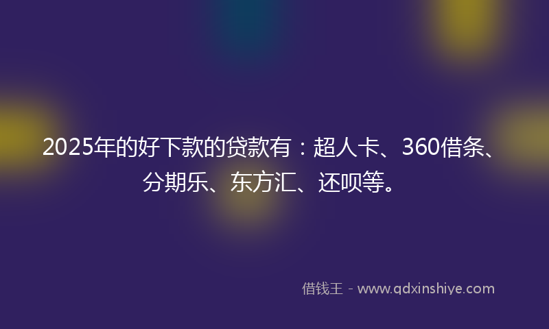 2025年的好下款的贷款有：超人卡、360借条、分期乐、东方汇、还呗等。