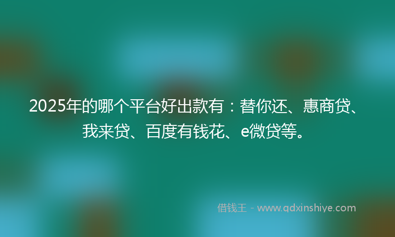 2025年的哪个平台好出款有：替你还、惠商贷、我来贷、百度有钱花、e微贷等。