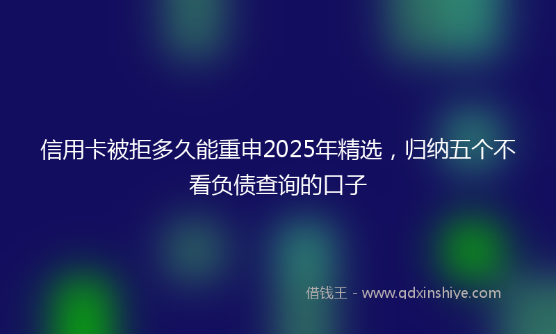 信用卡被拒多久能重申2025年精选，归纳五个不看负债查询的口子