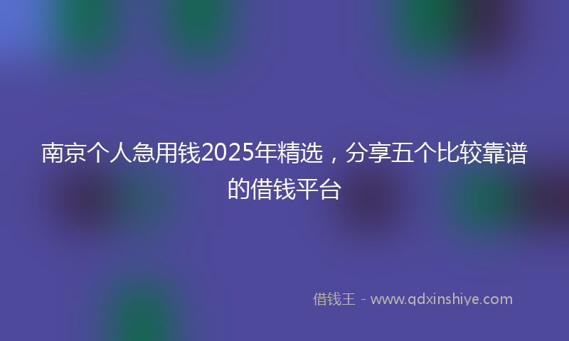 南京个人急用钱2025年精选，分享五个比较靠谱的借钱平台