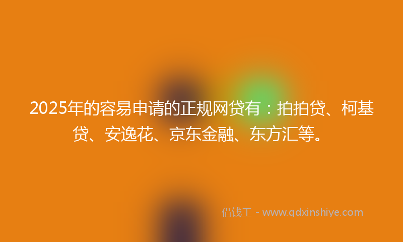 2025年的容易申请的正规网贷有：拍拍贷、柯基贷、安逸花、京东金融、东方汇等。