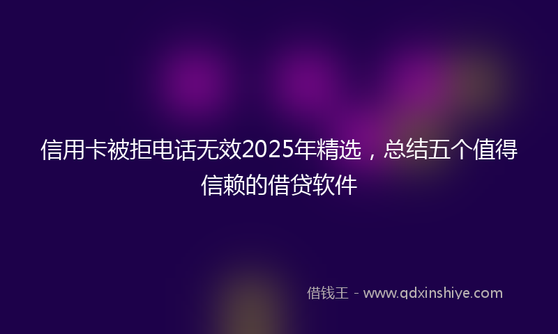 信用卡被拒电话无效2025年精选，总结五个值得信赖的借贷软件