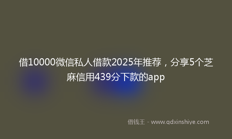 借10000微信私人借款2025年推荐，分享5个芝麻信用439分下款的app