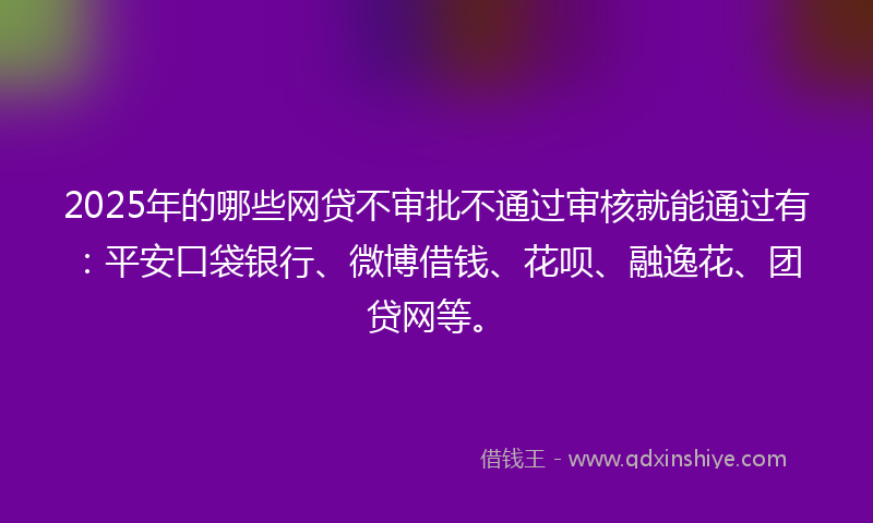 2025年的哪些网贷不审批不通过审核就能通过有：平安口袋银行、微博借钱、花呗、融逸花、团贷网等。