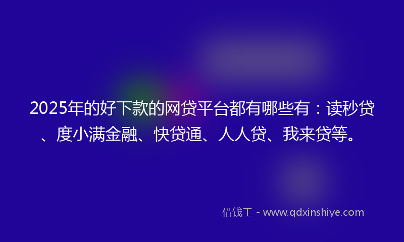 2025年的好下款的网贷平台都有哪些有：读秒贷、度小满金融、快贷通、人人贷、我来贷等。