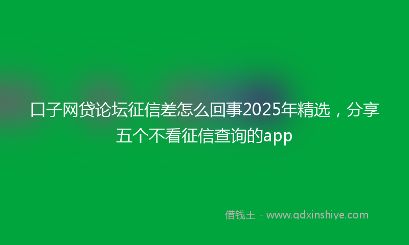 口子网贷论坛征信差怎么回事2025年精选，分享五个不看征信查询的app