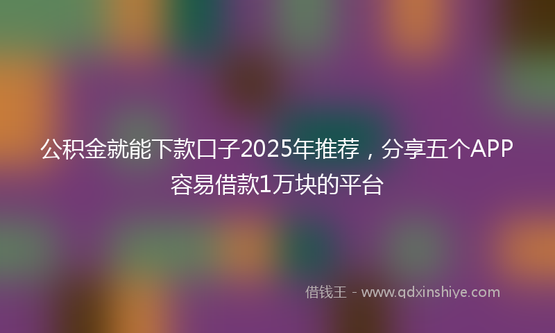 公积金就能下款口子2025年推荐，分享五个APP容易借款1万块的平台