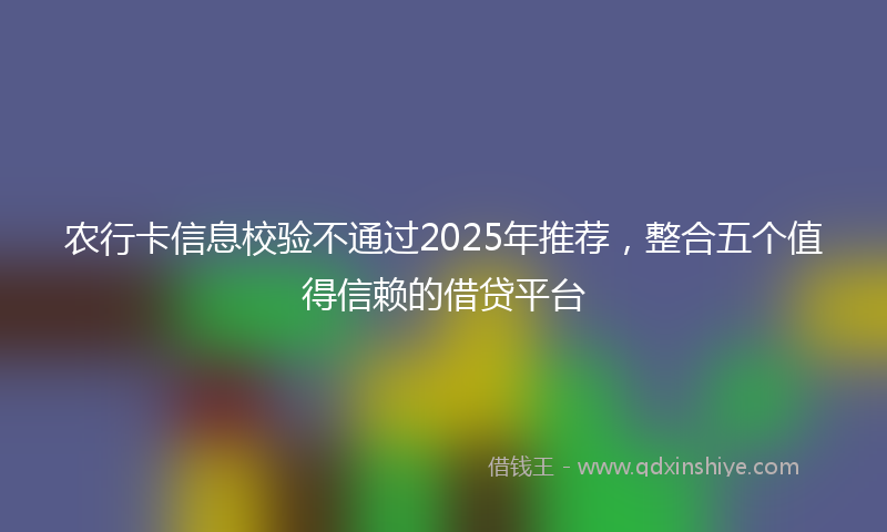 农行卡信息校验不通过2025年推荐，整合五个值得信赖的借贷平台