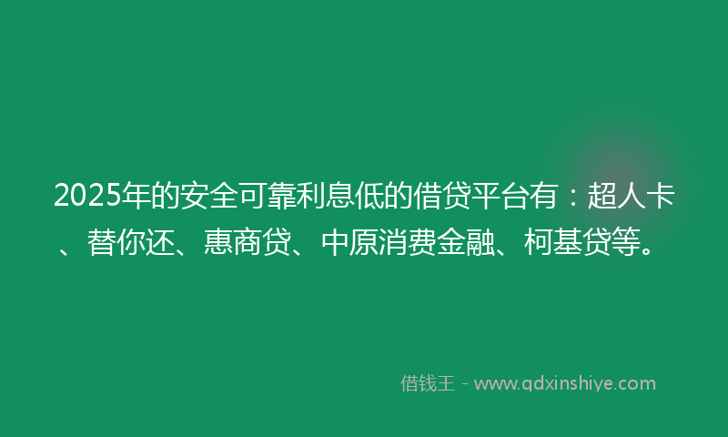 2025年的安全可靠利息低的借贷平台有：超人卡、替你还、惠商贷、中原消费金融、柯基贷等。