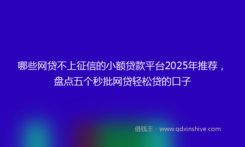 哪些网贷不上征信的小额贷款平台2025年推荐，盘点五个秒批网贷轻松贷的口子