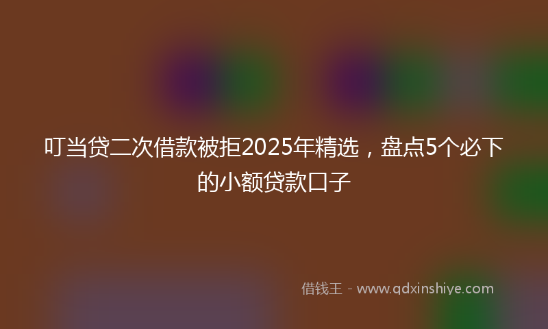 叮当贷二次借款被拒2025年精选，盘点5个必下的小额贷款口子