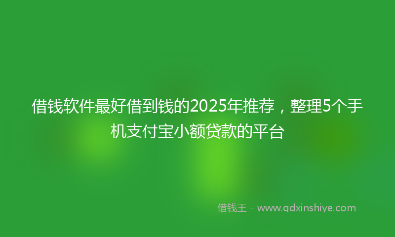 借钱软件最好借到钱的2025年推荐，整理5个手机支付宝小额贷款的平台