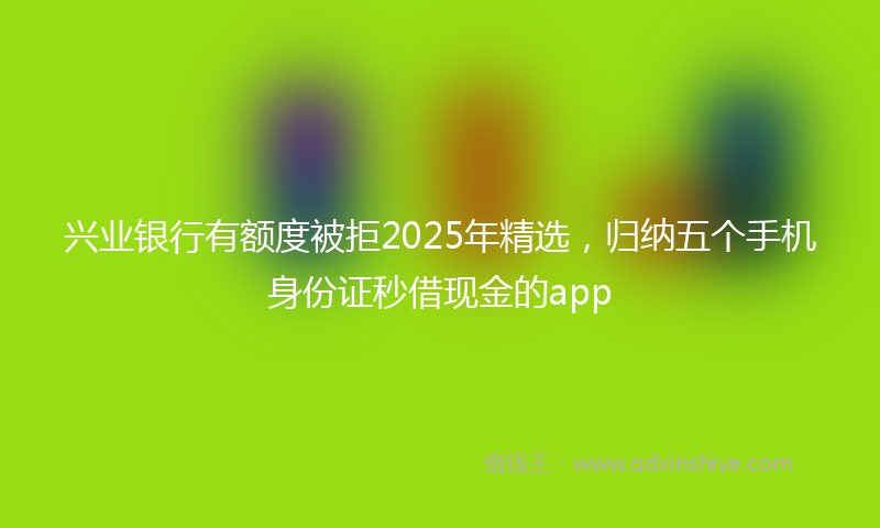 兴业银行有额度被拒2025年精选，归纳五个手机身份证秒借现金的app
