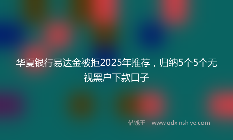 华夏银行易达金被拒2025年推荐，归纳5个5个无视黑户下款口子