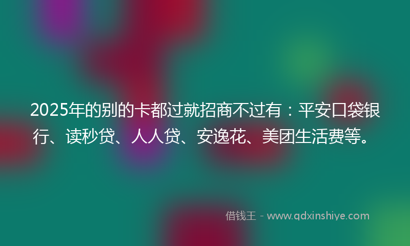 2025年的别的卡都过就招商不过有：平安口袋银行、读秒贷、人人贷、安逸花、美团生活费等。