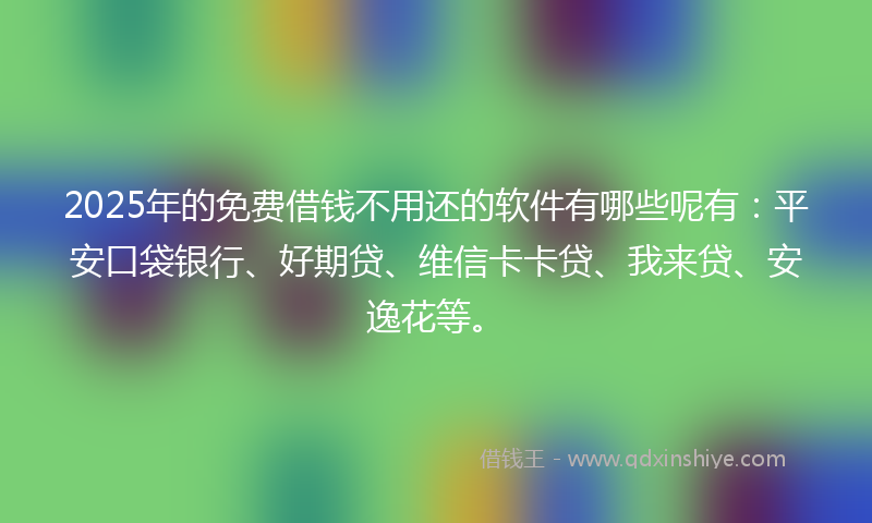 2025年的免费借钱不用还的软件有哪些呢有：平安口袋银行、好期贷、维信卡卡贷、我来贷、安逸花等。