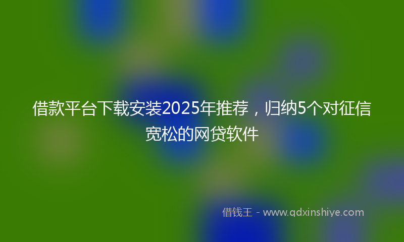 借款平台下载安装2025年推荐，归纳5个对征信宽松的网贷软件