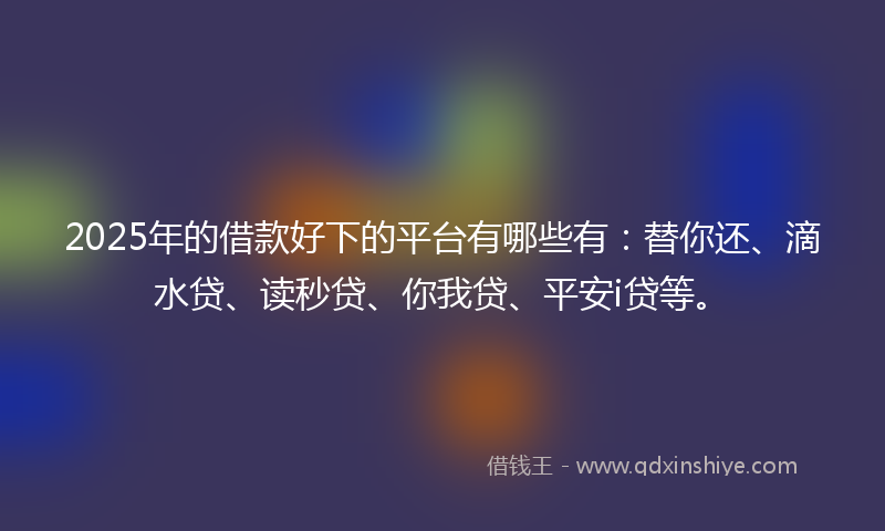 2025年的借款好下的平台有哪些有：替你还、滴水贷、读秒贷、你我贷、平安i贷等。