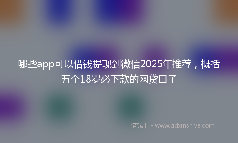 哪些app可以借钱提现到微信2025年推荐，概括五个18岁必下款的网贷口子