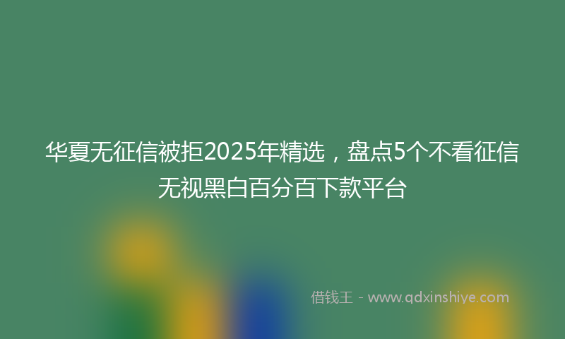 华夏无征信被拒2025年精选，盘点5个不看征信无视黑白百分百下款平台
