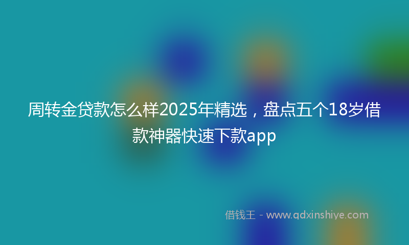 周转金贷款怎么样2025年精选，盘点五个18岁借款神器快速下款app