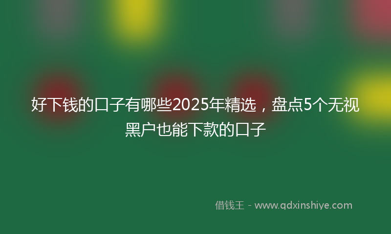 好下钱的口子有哪些2025年精选，盘点5个无视黑户也能下款的口子