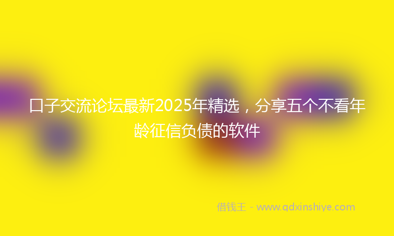 口子交流论坛最新2025年精选，分享五个不看年龄征信负债的软件