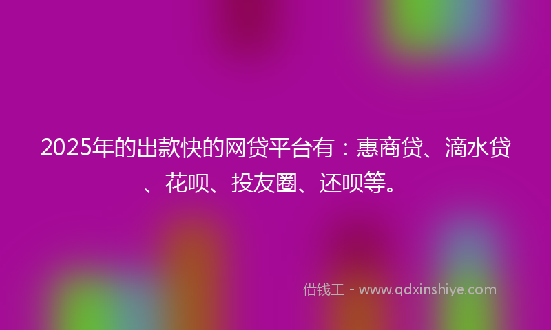 2025年的出款快的网贷平台有：惠商贷、滴水贷、花呗、投友圈、还呗等。