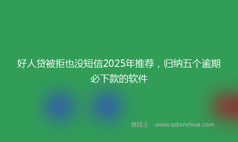 好人贷被拒也没短信2025年推荐，归纳五个逾期必下款的软件