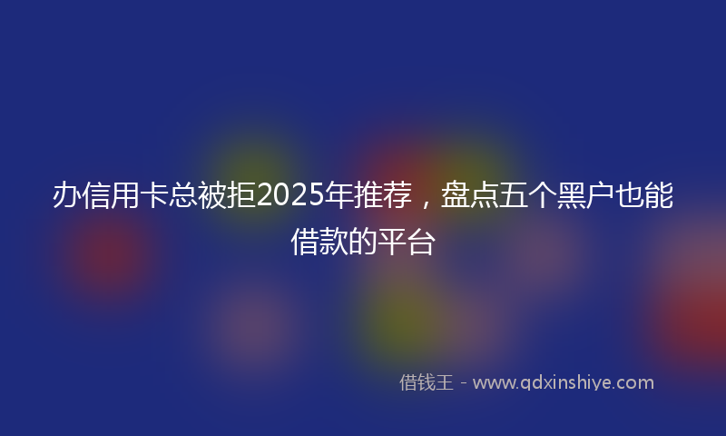办信用卡总被拒2025年推荐，盘点五个黑户也能借款的平台