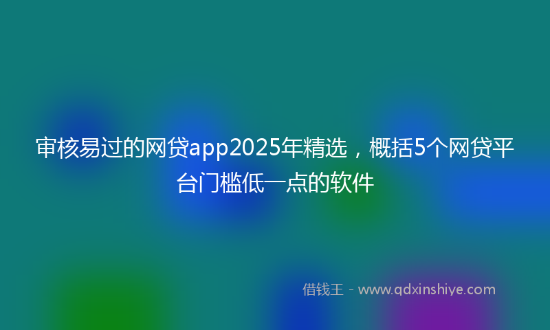 审核易过的网贷app2025年精选，概括5个网贷平台门槛低一点的软件