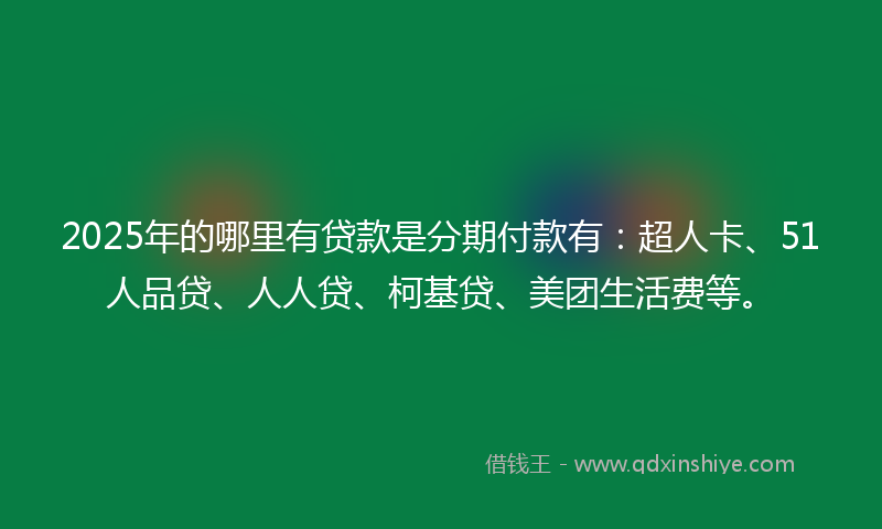 2025年的哪里有贷款是分期付款有：超人卡、51人品贷、人人贷、柯基贷、美团生活费等。