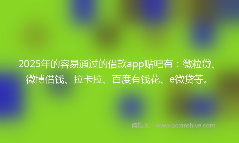 2025年的容易通过的借款app贴吧有：微粒贷、微博借钱、拉卡拉、百度有钱花、e微贷等。