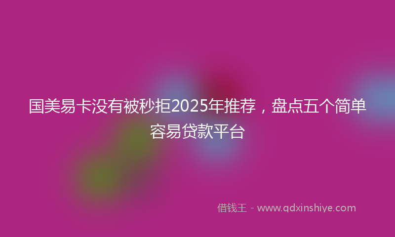国美易卡没有被秒拒2025年推荐，盘点五个简单容易贷款平台