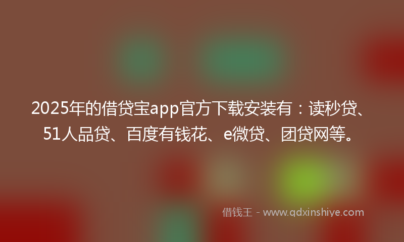 2025年的借贷宝app官方下载安装有：读秒贷、51人品贷、百度有钱花、e微贷、团贷网等。