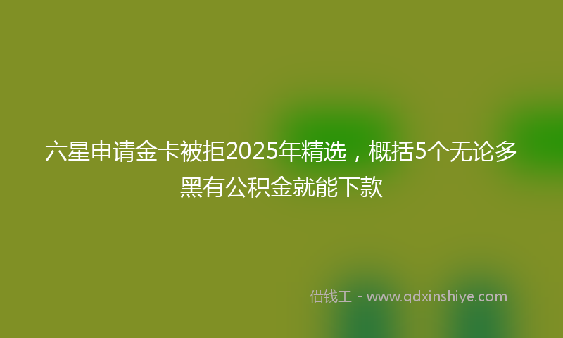 六星申请金卡被拒2025年精选，概括5个无论多黑有公积金就能下款