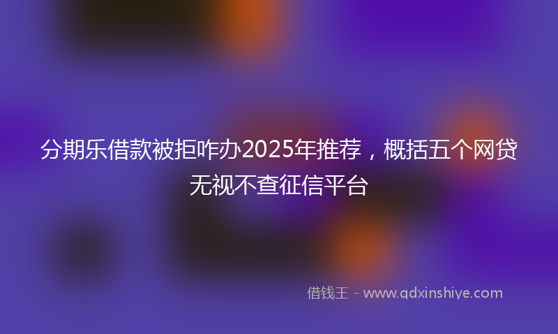 分期乐借款被拒咋办2025年推荐，概括五个网贷无视不查征信平台
