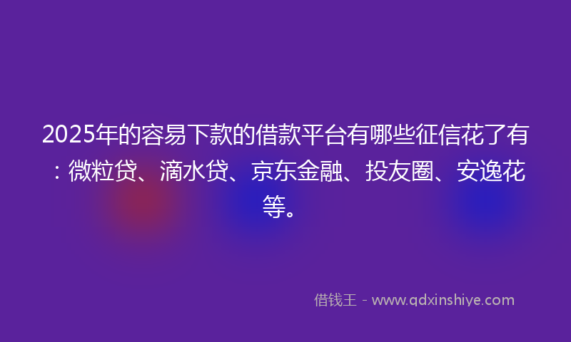 2025年的容易下款的借款平台有哪些征信花了有：微粒贷、滴水贷、京东金融、投友圈、安逸花等。