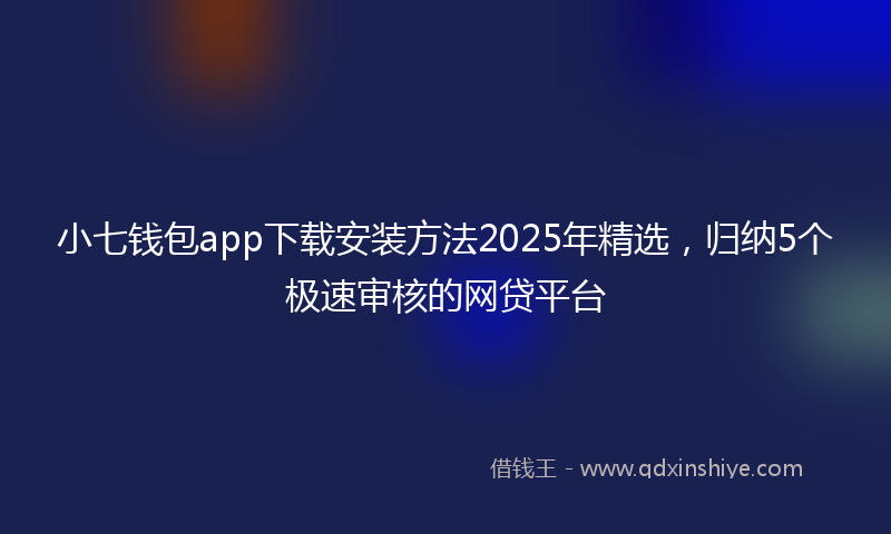 小七钱包app下载安装方法2025年精选，归纳5个极速审核的网贷平台
