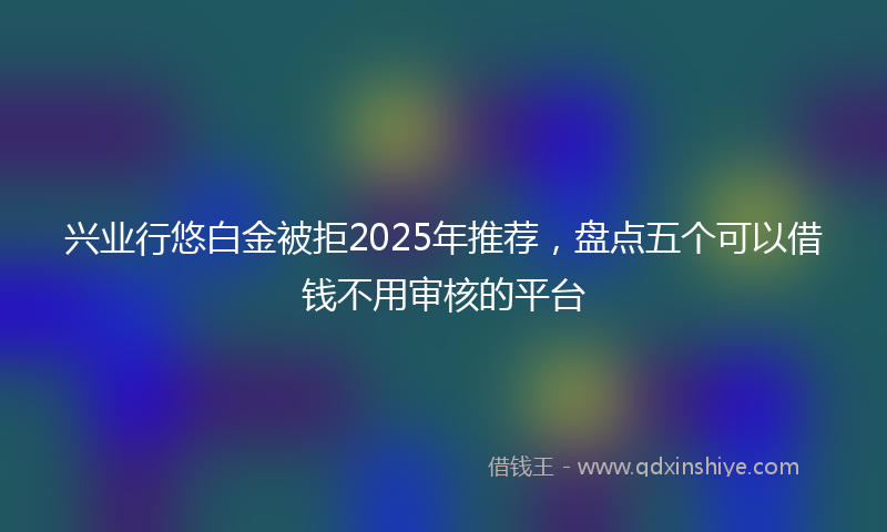 兴业行悠白金被拒2025年推荐，盘点五个可以借钱不用审核的平台