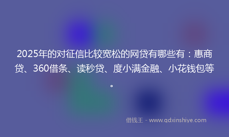 2025年的对征信比较宽松的网贷有哪些有：惠商贷、360借条、读秒贷、度小满金融、小花钱包等。