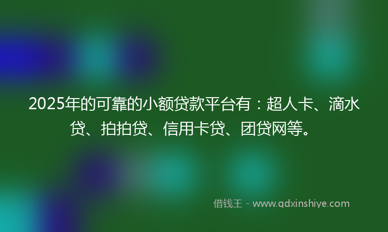 2025年的可靠的小额贷款平台有：超人卡、滴水贷、拍拍贷、信用卡贷、团贷网等。